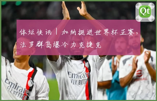 体坛快讯｜加纳挺进世界杯正赛，法罗群岛爆冷力克捷克