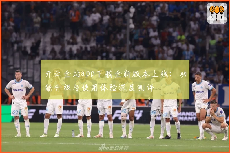 开云全站app下载全新版本上线：功能升级与使用体验深度测评