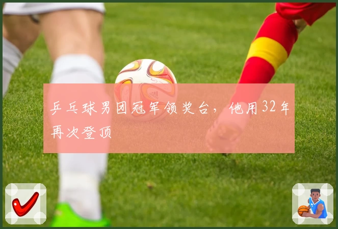 乒乓球男团冠军领奖台，他用32年再次登顶