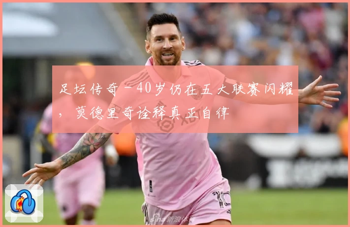 足坛传奇 - 40岁仍在五大联赛闪耀，莫德里奇诠释真正自律