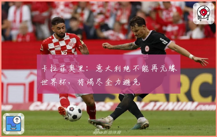 卡拉菲奥里：意大利绝不能再无缘世界杯，将竭尽全力避免