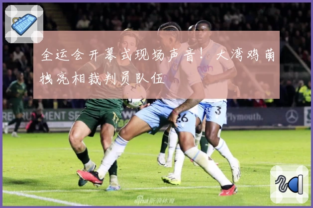 全运会开幕式现场声音！大湾鸡萌拽亮相裁判员队伍