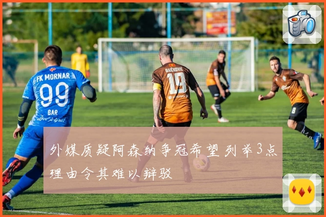 外媒质疑阿森纳争冠希望 列举3点理由令其难以辩驳