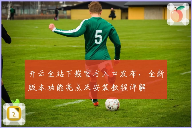 开云全站下载官方入口发布，全新版本功能亮点及安装教程详解