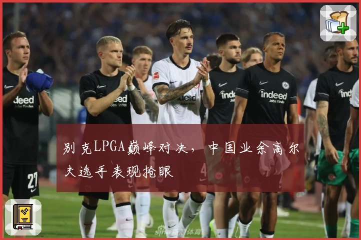 别克LPGA巅峰对决，中国业余高尔夫选手表现抢眼