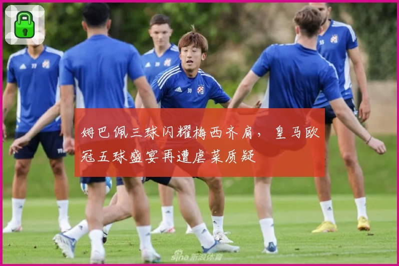 姆巴佩三球闪耀梅西齐肩，皇马欧冠五球盛宴再遭虐菜质疑