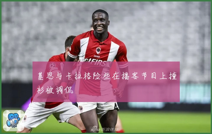 基恩与卡拉格险些在播客节目上撞衫被调侃