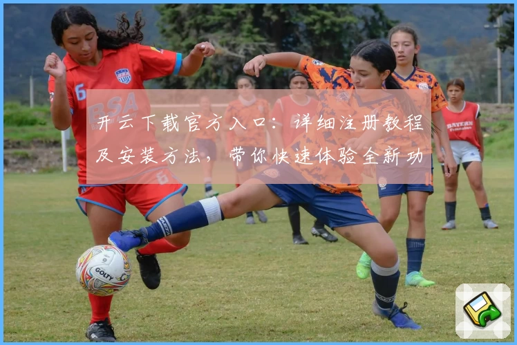 开云下载官方入口：详细注册教程及安装方法，带你快速体验全新功能亮点