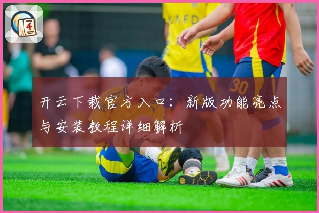 开云下载官方入口：新版功能亮点与安装教程详细解析
