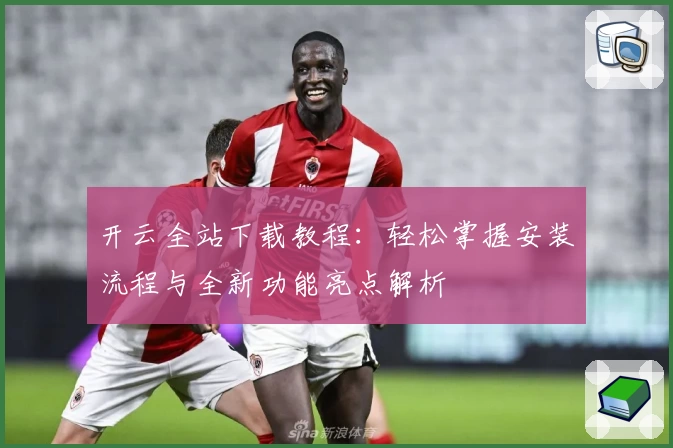 开云全站下载教程：轻松掌握安装流程与全新功能亮点解析