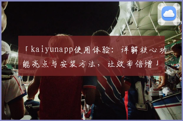 「kaiyunapp使用体验：详解核心功能亮点与安装方法，让效率倍增」