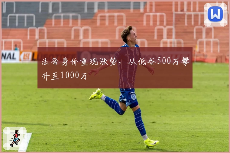法蒂身价重现涨势，从低谷500万攀升至1000万