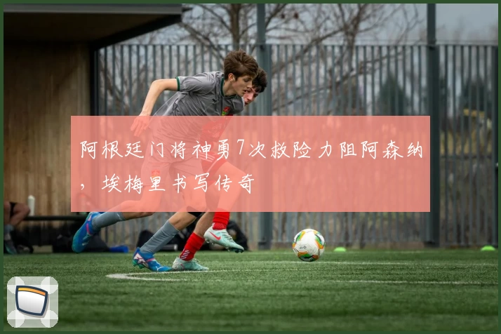 阿根廷门将神勇7次救险力阻阿森纳，埃梅里书写传奇