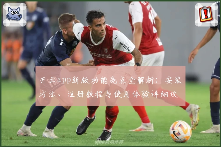开云app新版功能亮点全解析:安装方法、注册教程与使用体验详细攻略