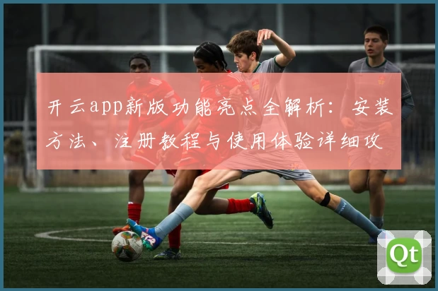 开云app新版功能亮点全解析：安装方法、注册教程与使用体验详细攻略