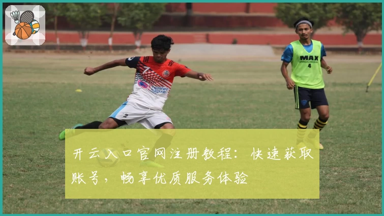 开云入口官网注册教程：快速获取账号，畅享优质服务体验