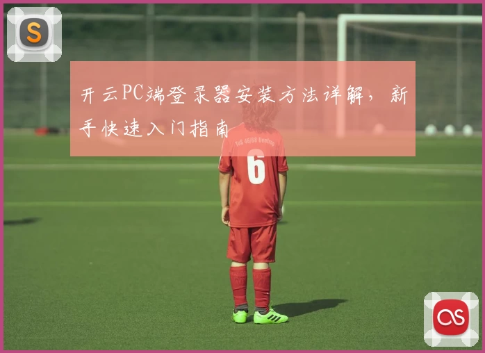 开云PC端登录器安装方法详解，新手快速入门指南