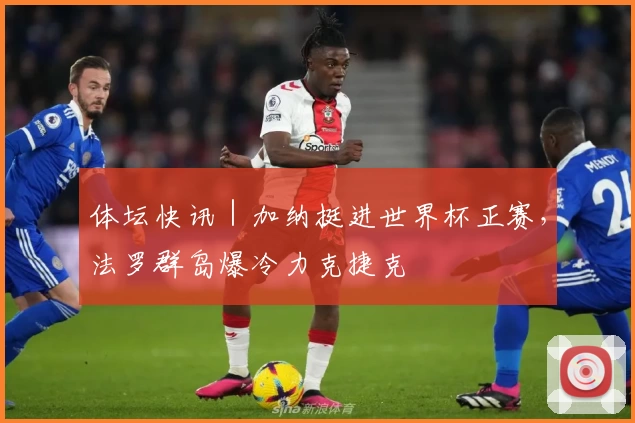 体坛快讯｜加纳挺进世界杯正赛，法罗群岛爆冷力克捷克