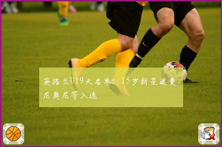 英格兰U19大名单：15岁新星道曼、尼奥尼等入选