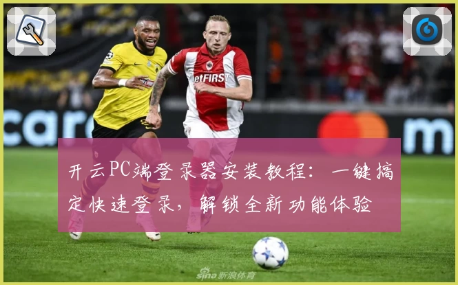 开云PC端登录器安装教程：一键搞定快速登录，解锁全新功能体验