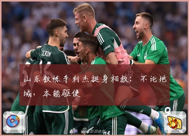 山东教练李利杰挺身相救：不论地域，本能驱使