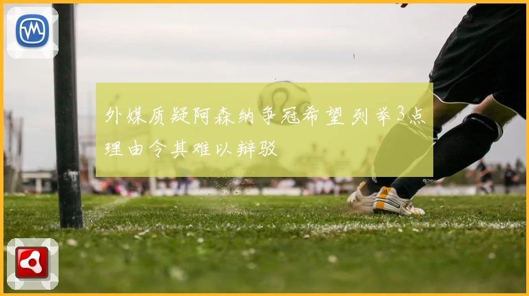 外媒质疑阿森纳争冠希望 列举3点理由令其难以辩驳