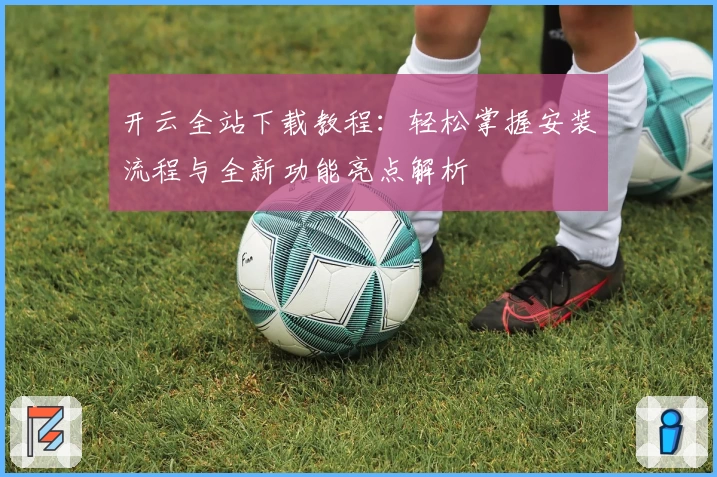 开云全站下载教程：轻松掌握安装流程与全新功能亮点解析