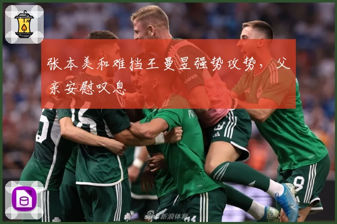 张本美和难挡王曼昱强势攻势，父亲安慰叹息
