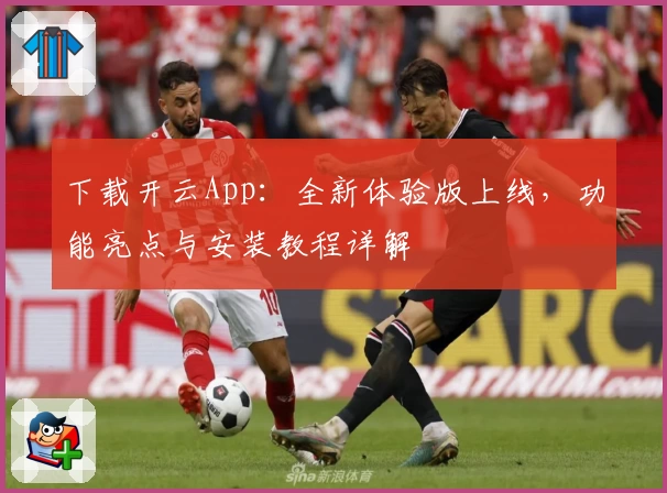 下载开云App：全新体验版上线，功能亮点与安装教程详解