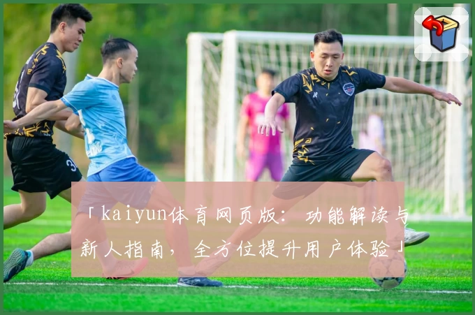 「kaiyun体育网页版：功能解读与新人指南，全方位提升用户体验」
