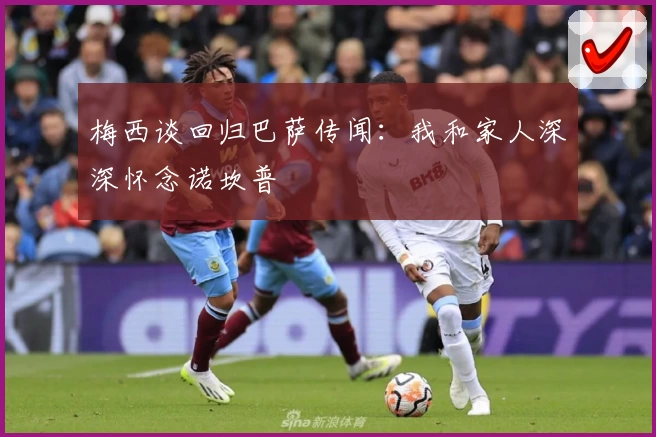 梅西谈回归巴萨传闻：我和家人深深怀念诺坎普