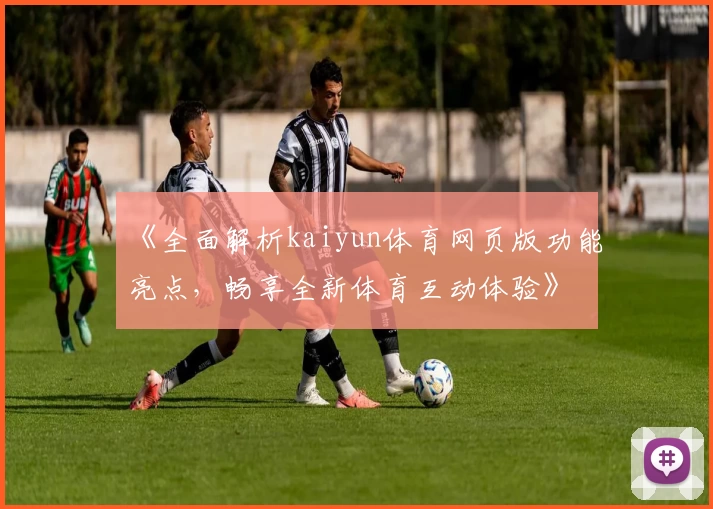 《全面解析kaiyun体育网页版功能亮点，畅享全新体育互动体验》
