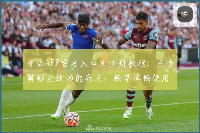 开云APP官方入口及注册教程：一步解锁全新功能亮点，畅享流畅使用体验