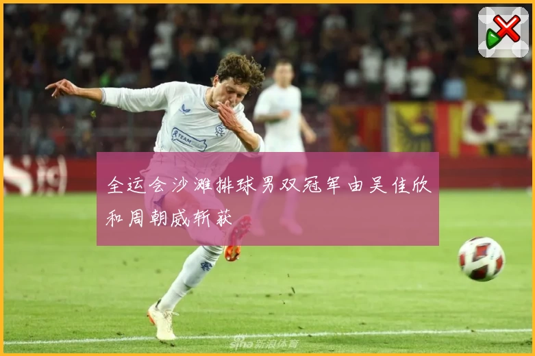 全运会沙滩排球男双冠军由吴佳欣和周朝威斩获