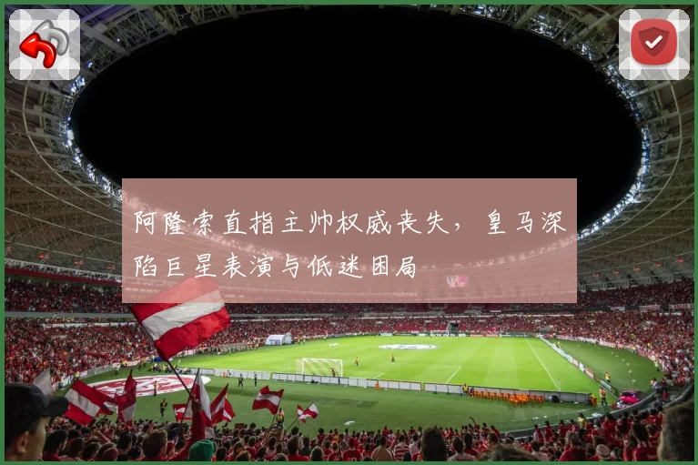 阿隆索直指主帅权威丧失，皇马深陷巨星表演与低迷困局