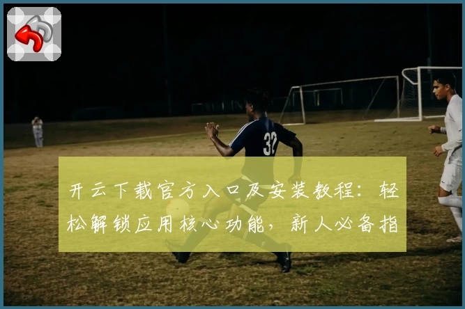 开云下载官方入口及安装教程：轻松解锁应用核心功能，新人必备指南
