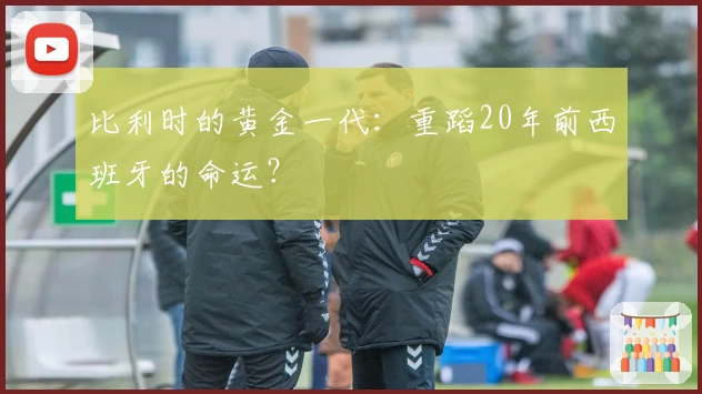 比利时的黄金一代：重蹈20年前西班牙的命运？