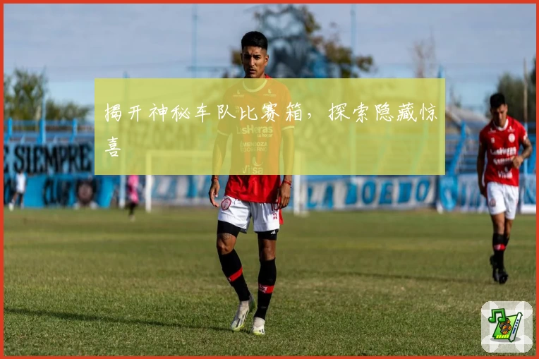 揭开神秘车队比赛箱，探索隐藏惊喜