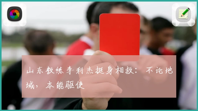 山东教练李利杰挺身相救：不论地域，本能驱使